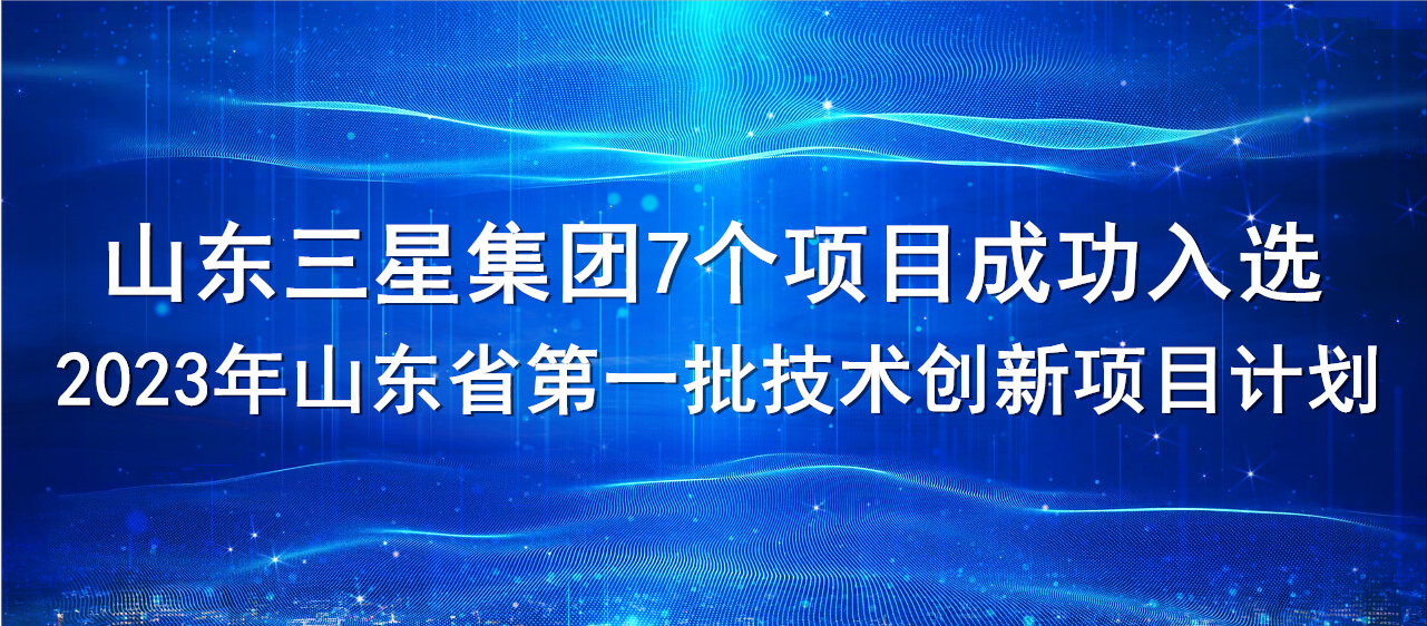 喜報！山東三星集團7個項目成功入選2023年山東省第一批技術創(chuàng)新項目計劃